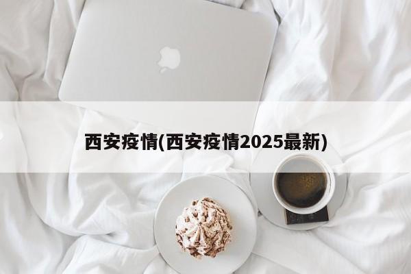 西安疫情(西安疫情2025最新)