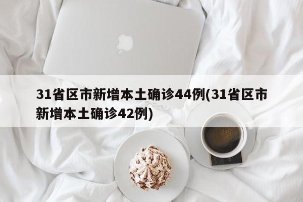 31省区市新增本土确诊44例(31省区市新增本土确诊42例)