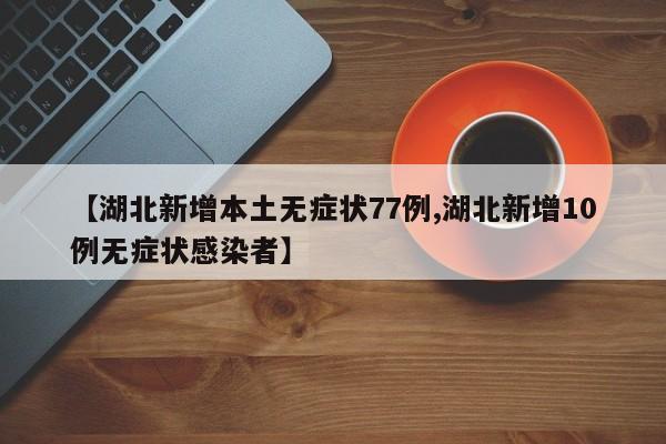 【湖北新增本土无症状77例,湖北新增10例无症状感染者】