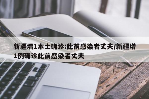 新疆增1本土确诊:此前感染者丈夫/新疆增1例确诊此前感染者丈夫