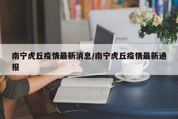 南宁虎丘疫情最新消息/南宁虎丘疫情最新通报