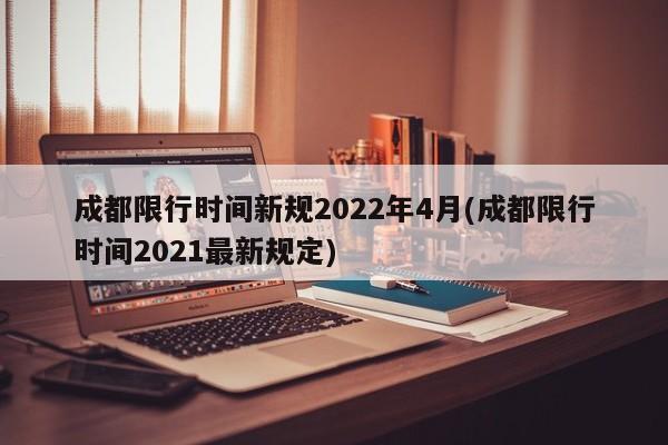 成都限行时间新规2022年4月(成都限行时间2021最新规定)
