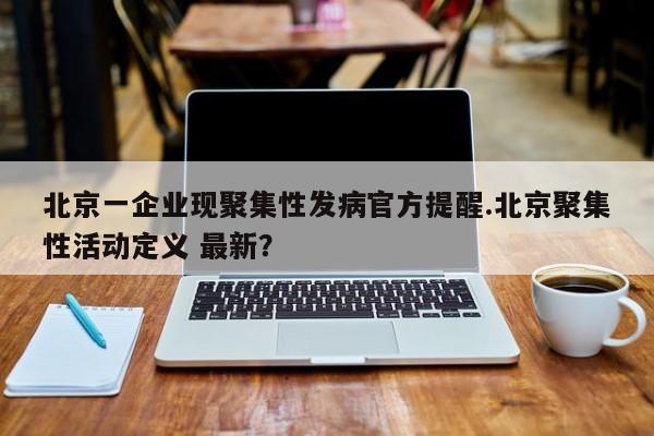 北京一企业现聚集性发病官方提醒.北京聚集性活动定义 最新?