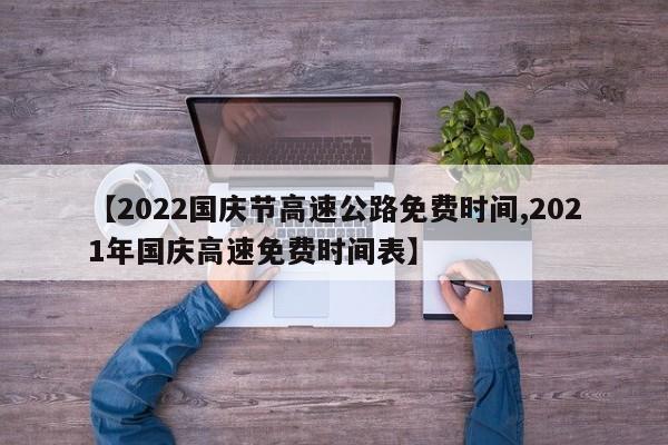 【2022国庆节高速公路免费时间,2021年国庆高速免费时间表】