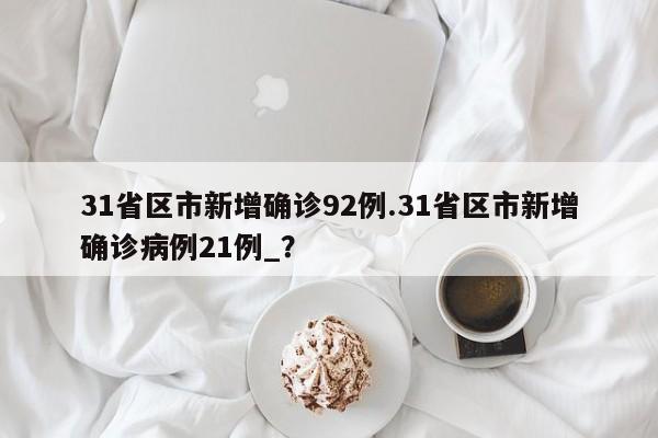 31省区市新增确诊92例.31省区市新增确诊病例21例_?