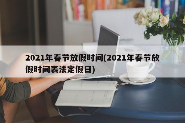 2021年春节放假时间(2021年春节放假时间表法定假日)