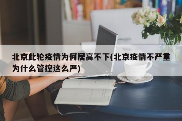 北京此轮疫情为何居高不下(北京疫情不严重为什么管控这么严)