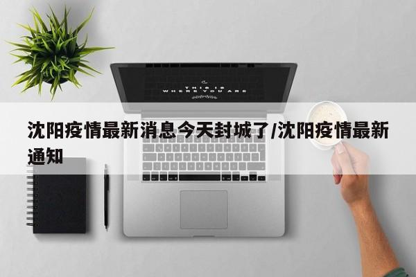 沈阳疫情最新消息今天封城了/沈阳疫情最新通知