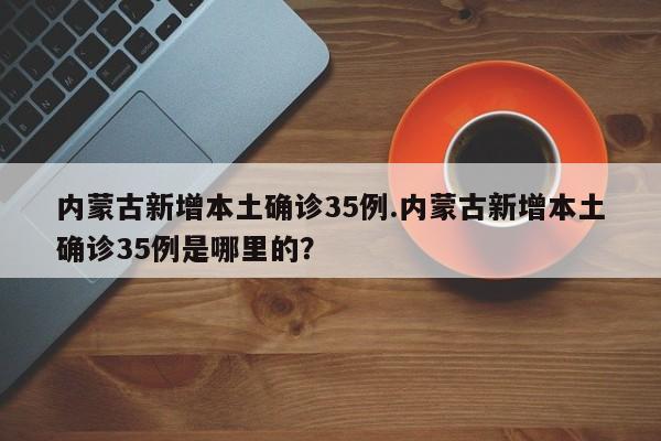 内蒙古新增本土确诊35例.内蒙古新增本土确诊35例是哪里的?