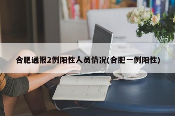 合肥通报2例阳性人员情况(合肥一例阳性)