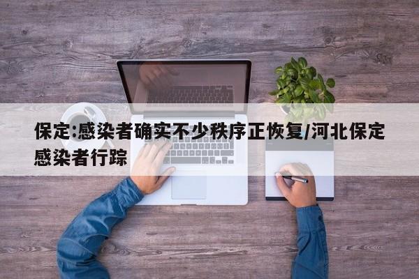 保定:感染者确实不少秩序正恢复/河北保定感染者行踪