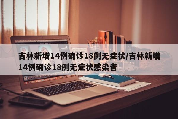 吉林新增14例确诊18例无症状/吉林新增14例确诊18例无症状感染者