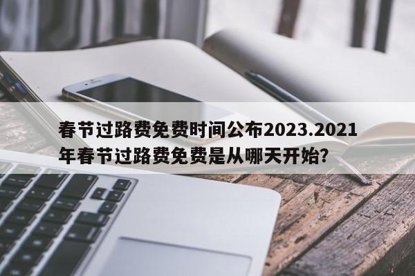 春节过路费免费时间公布2023.2021年春节过路费免费是从哪天开始?