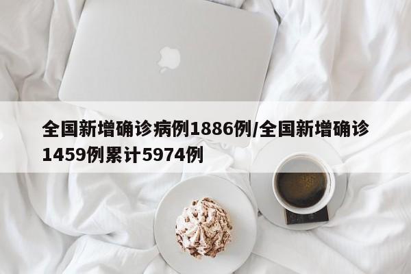 全国新增确诊病例1886例/全国新增确诊1459例累计5974例